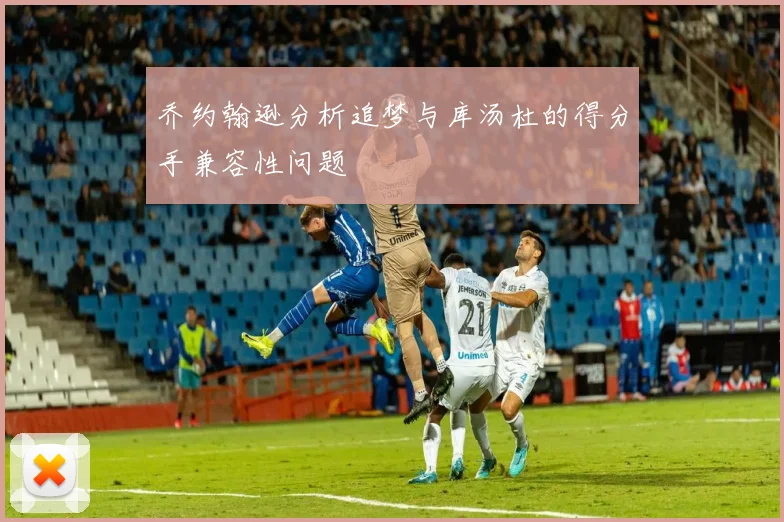 乔约翰逊分析追梦与库汤杜的得分手兼容性问题