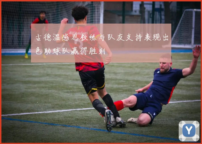 古德温感恩教练与队友支持表现出色助球队赢得胜利