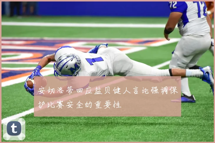 安切洛蒂回应盐贝健人言论强调保护比赛安全的重要性