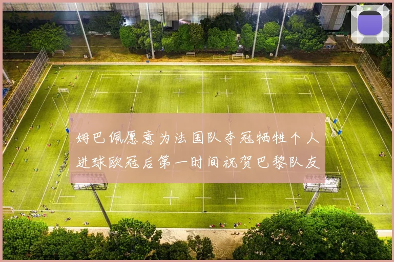 姆巴佩愿意为法国队夺冠牺牲个人进球欧冠后第一时间祝贺巴黎队友