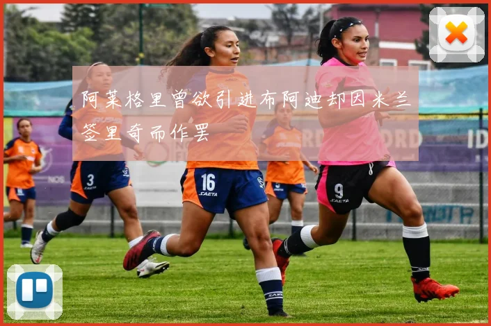 阿莱格里曾欲引进布阿迪却因米兰签里奇而作罢