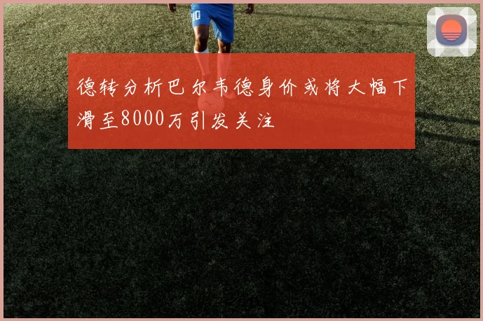 德转分析巴尔韦德身价或将大幅下滑至8000万引发关注