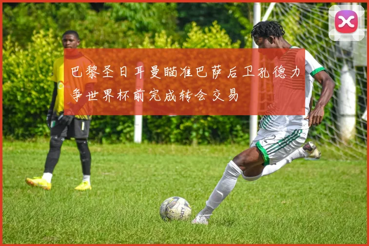 巴黎圣日耳曼瞄准巴萨后卫孔德力争世界杯前完成转会交易