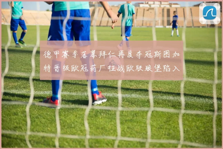 德甲赛季落幕拜仁再度夺冠斯图加特晋级欧冠药厂征战欧联狼堡陷入保级附加赛