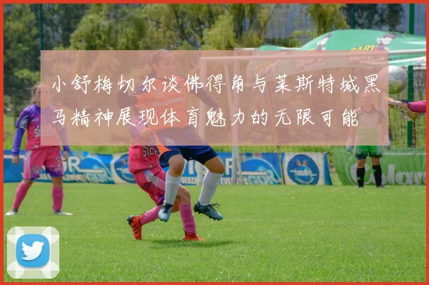 小舒梅切尔谈佛得角与莱斯特城黑马精神展现体育魅力的无限可能