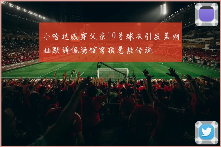 小哈达威穿父亲10号球衣引发莱利幽默调侃场馆穹顶悬挂传说