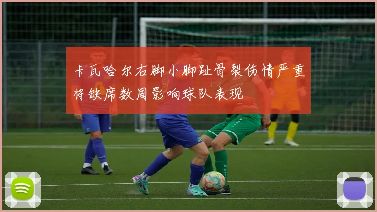 卡瓦哈尔右脚小脚趾骨裂伤情严重将缺席数周影响球队表现