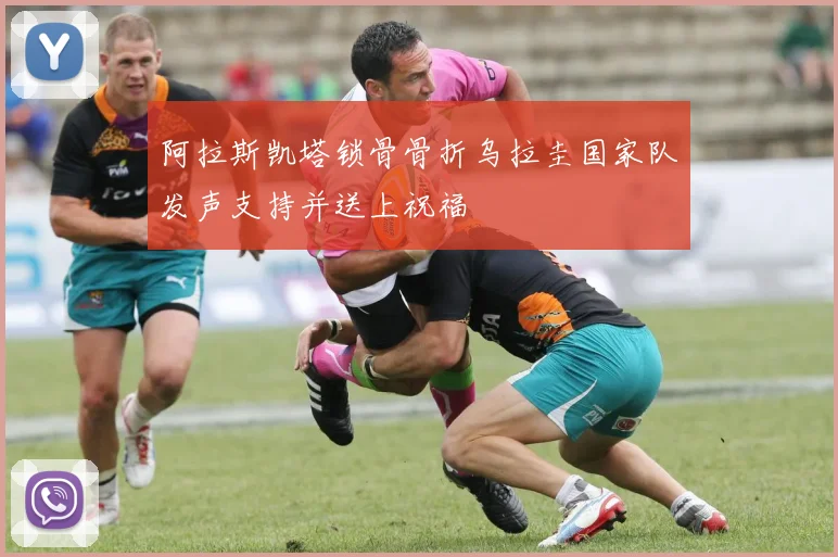 阿拉斯凯塔锁骨骨折乌拉圭国家队发声支持并送上祝福
