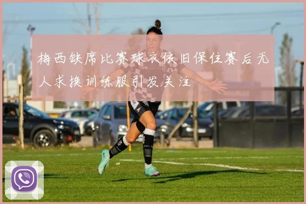 梅西缺席比赛球衣依旧保住赛后无人求换训练服引发关注