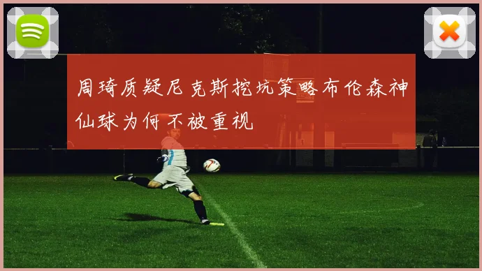 周琦质疑尼克斯挖坑策略布伦森神仙球为何不被重视