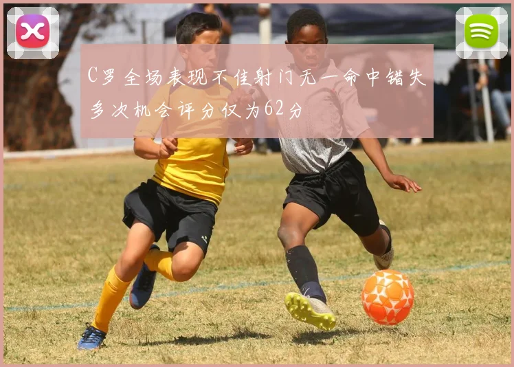 C罗全场表现不佳射门无一命中错失多次机会评分仅为62分